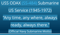 USS ODAX (SS-484) Submarine  US Service (1945-1972) “Any time, any where, always ready, always there.” (Official Navy Submarine Motto)